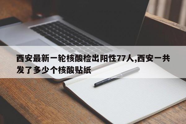 西安最新一轮核酸检出阳性77人,西安一共发了多少个核酸贴纸